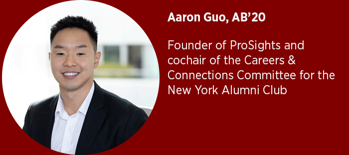 Aaron Guo, AB’20  Founder of ProSights and cochair of the Careers & Connections Committee for the New York Alumni Club
